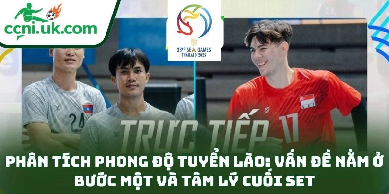 Phân tích phong độ tuyển Lào: Vấn đề nằm ở bước một và tâm lý cuối set