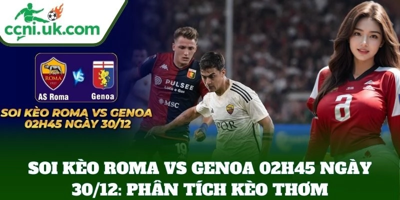 Soi Kèo Roma Vs Genoa 02h45 Ngày 30/12: phân tích kèo thơm